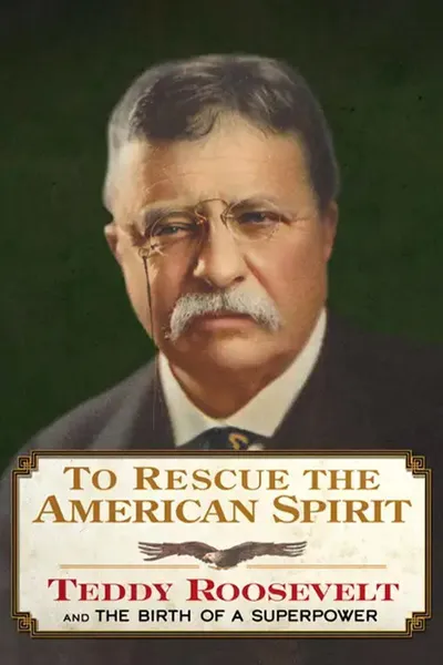 To Rescue the American Spirit - Teddy Roosevelt and the Birth of A Superpower