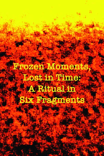 Frozen Moments, Lost in Time: A Ritual in Six Fragments